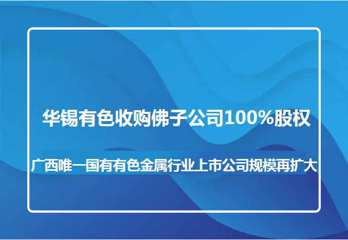 华锡有色收购佛子公司100%股权 广西唯一国有有色金属行业上市公司规模再扩大